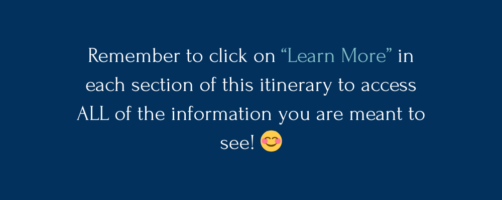 Remember to click on “Learn More” of each section of this itinerary to access ALL of the information you are meant to see! 😊.png